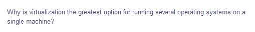 Why is virtualization the greatest option for running several operating systems on a
single machine?
