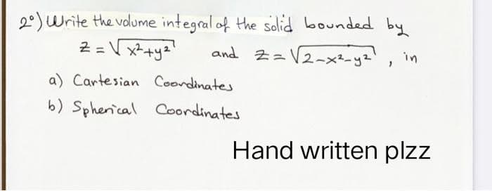 2°) Write the volume integral of the solid bounded by
2 =√x²+y²²
and 2= √2-x²-y²², in
a) Cartesian Coordinates
b) Spherical Coordinates
Hand written plzz