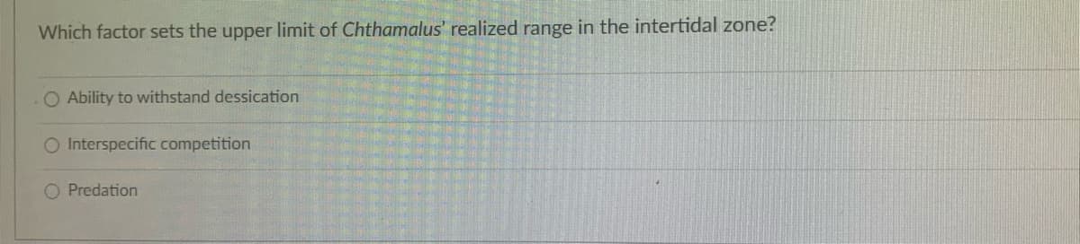Which factor sets the upper limit of Chthamalus' realized range in the intertidal zone?
O Ability to withstand dessication
O Interspecific competition
Predation