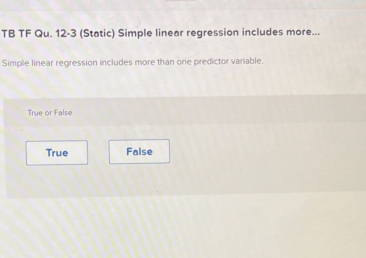 TB TF Qu. 12-3 (Static) Simple linear regression includes more...
Simple linear regression includes more than one predictor variable.
True or False
True
False