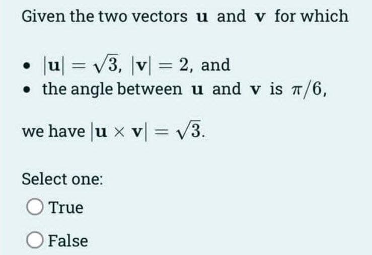 Given the two vectors u and v for which
|u| = √3, v = 2, and
• the angle between u and v is π/6,
we have u x v = √√3.
●
Select one:
True
O False