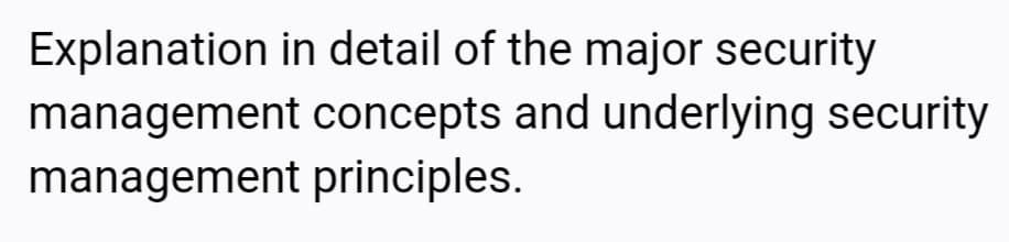 Explanation in detail of the major security
management concepts and underlying security
management principles.

