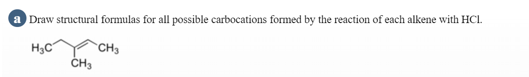 a Draw structural formulas for all possible carbocations formed by the reaction of each alkene with HCl.
CH3
CH3
H3C
