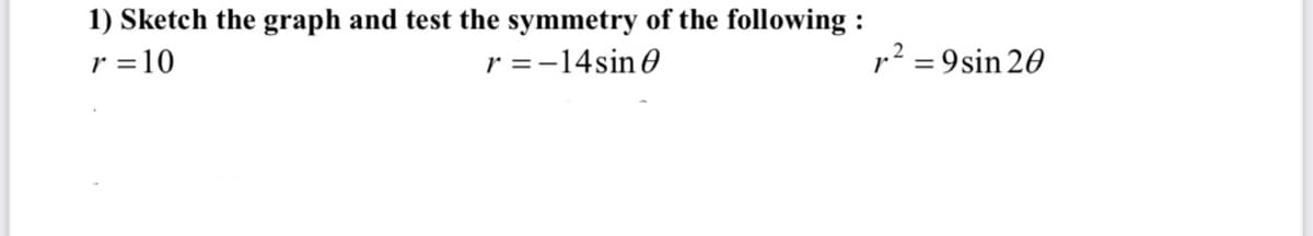 1) Sketch the graph and test the symmetry of the following :
r =10
r =-14sin 0
r2 = 9sin 20
