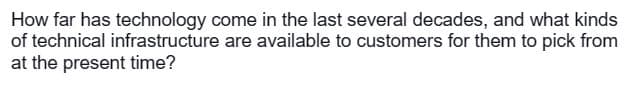 How far has technology come in the last several decades, and what kinds
of technical infrastructure are available to customers for them to pick from
at the present time?