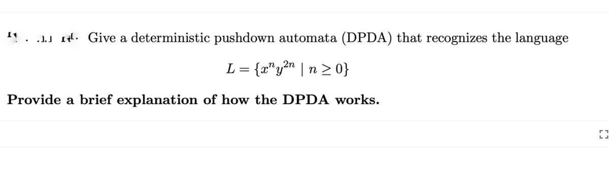 .1.) Il. Give a deterministic pushdown automata (DPDA) that recognizes the language
L = {x"y?n | n > 0}
‚n,2n
Provide a brief explanation of how the DPDA works.

