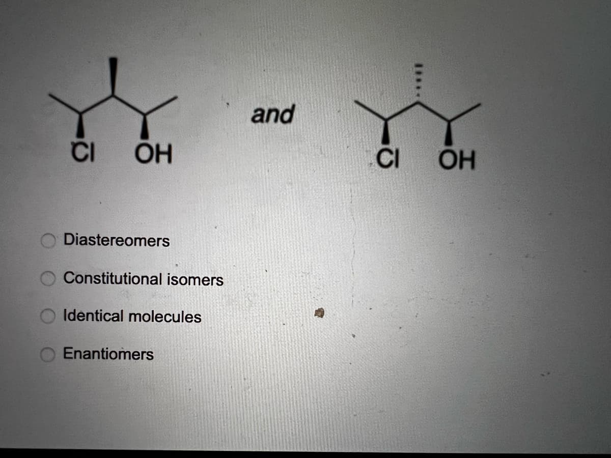 CI
OH
Diastereomers
Constitutional isomers
Identical molecules
Enantiomers
and
CI OH