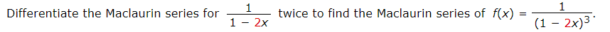 Differentiate the Maclaurin series for
twice to find the Maclaurin series of f(x)
(1 – 2x)3'
1- 2x
