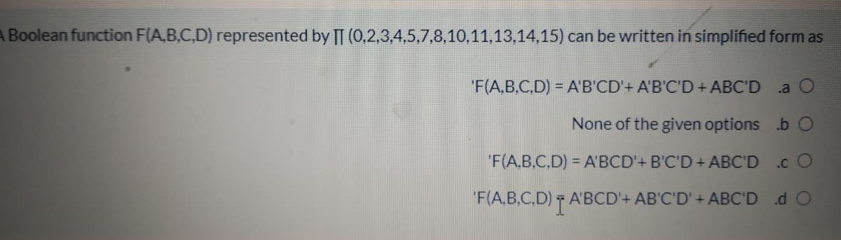 A Boolean function F(AB.C,D) represented by |T (0,2.3,4,5,7,8.10,11,13,14,15) can be written in simplified form as
F(A.B.C,D) = A'B'CD'+ A'B'C'D + ABC'D
.a O
None of the given options .b
"F(A.B.C.D) = A'BCD'+ B'C'D + ABC'D
.c O
-A'BCD'+ AB'C'D' + ABC'D dO
