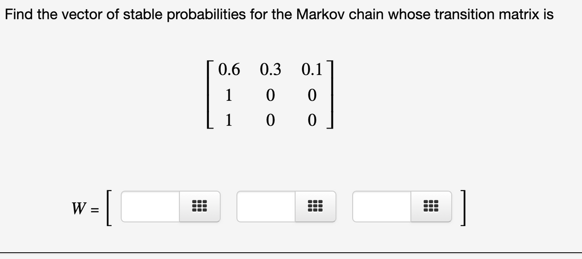 Find the vector of stable probabilities for the Markov chain whose transition matrix is
0.6 0.3
0.1
1
w-[
W =
