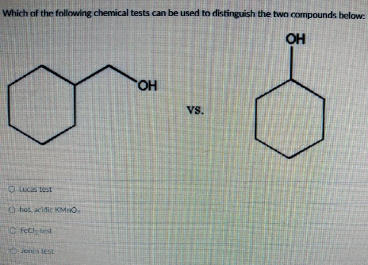 Which of the following chemical tests can be used to distinguish the two compounds below:
OH
O Lucas test
O hot, acidic KMnO,
ⒸFeCl₂ test
Jones test
OH
VS.