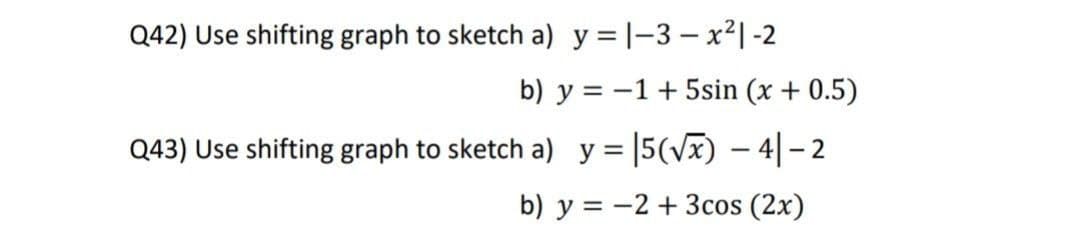 Q42) Use shifting graph to sketch a) y =|-3 – x²|-2
b) y = -1+ 5sin (x + 0.5)
Q43) Use shifting graph to sketch a) y = |5(vx) – 4|- 2
b) y = -2 + 3cos (2x)
