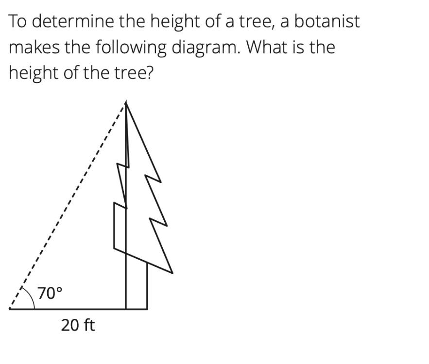 To determine the height of a tree, a botanist
makes the following diagram. What is the
height of the tree?
70°
20 ft
