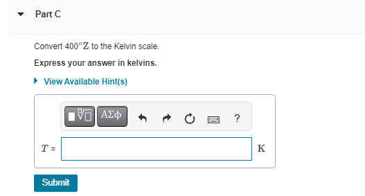 Part C
Convert 400°Z to the Kelvin scale.
Express your answer in kelvins.
▸ View Available Hint(s)
T=
Submit
195] ΑΣΦ
?
K