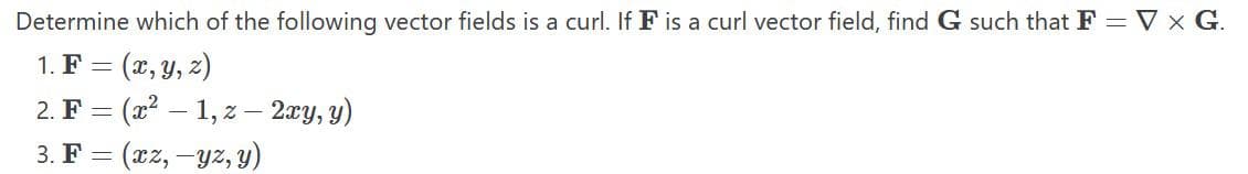 Determine which of the following vector fields is a curl. If F is a curl vector field, find G such that F = V x G.
1. F =
= (x, y, z)
2. F(x²-1,z - 2xy, y)
3. F=
= (xz, -yz, y)