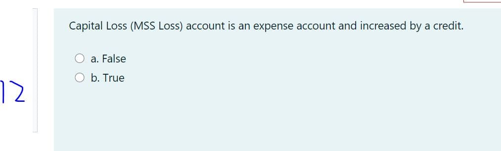 Capital Loss (MSS Loss) account is an expense account and increased by a credit.
a. False
O b. True
12
