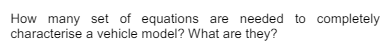 How many set of equations are needed to completely
characterise a vehicle model? What are they?