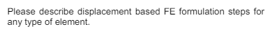 Please describe displacement based FE formulation steps for
any type of element.