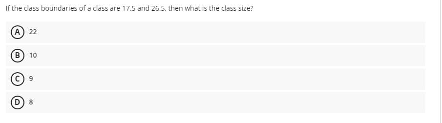 If the class boundaries of a class are 17.5 and 26.5, then what is the class size?
A 22
B) 10
9
D 8
