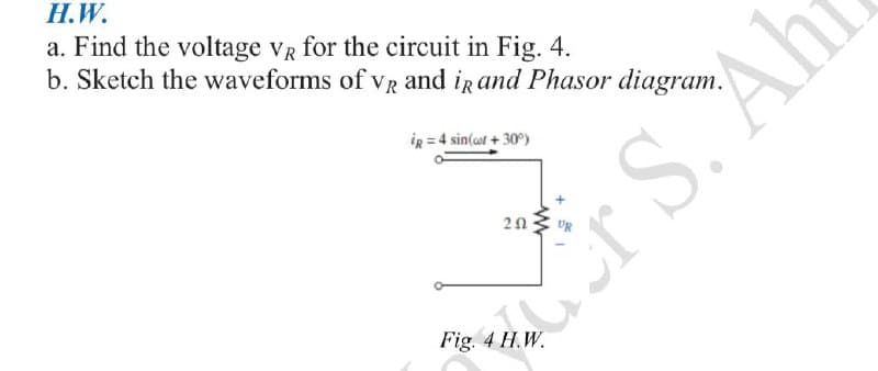 H.W.
a. Find the voltage vR for the circuit in Fig. 4.
b. Sketch the waveforms of vr and ir and Phasor diagram.
iR = 4 sin(ot + 30)
Fig. 4 H.W.
