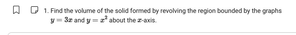 ☐ 1. Find the volume of the solid formed by revolving the region bounded by the graphs
= x² about the x-axis.
y = 3x and
=
y