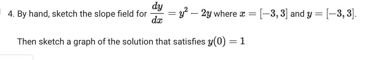 dy
4. By hand, sketch the slope field for
=
y² – 2y where x =
= [−3, 3] and y = [−3, 3].
dx
Then sketch a graph of the solution that satisfies y(0) = 1