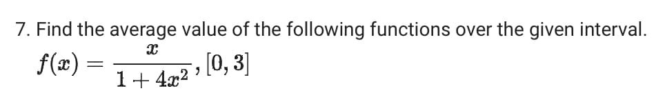 7. Find the average value of the following functions over the given interval.
X
f(x) =
1+4x2'
[0,3]