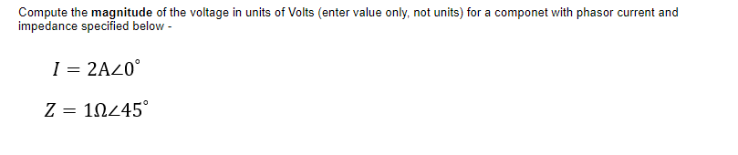 Compute the magnitude of the voltage in units of Volts (enter value only, not units) for a componet with phasor current and
impedance specified below -
I = 2AZ0°
Z = 10445°
