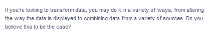 If you're looking to transform data, you may do it in a variety of ways, from altering
the way the data is displayed to combining data from a variety of sources. Do you
believe this to be the case?