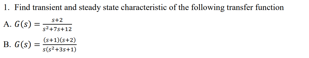 1. Find transient and steady state characteristic of the following transfer function
s+2
A. G(s) =
s2+7s+12
(s+1)(s+2)
B. G(s) =
s(s²+3s+1)
