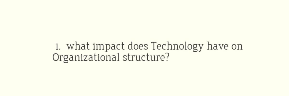 1. what impact does Technology have on
Organizational structure?
