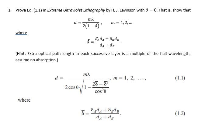 1. Prove Eq. (1.1) in Extreme Ultraviolet Lithography by H. J. Levinson with = 0. That is, show that
where
mλ
d =
m = 1, 2, ...
2(1-5)'
5
Sдdд + 8BdB
=
dд + dB
(Hint: Extra optical path length in each successive layer is a multiple of the half-wavelength;
assume no absorption.)
where
mλ
d
,
m = 1, 2,
(1.1)
28-82
2 cos 01/1
cos²0
√=
+8dB
(1.2)
dд + dB