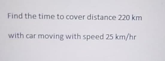 Find the time to cover distance 220 km
with car moving with speed 25 km/hr