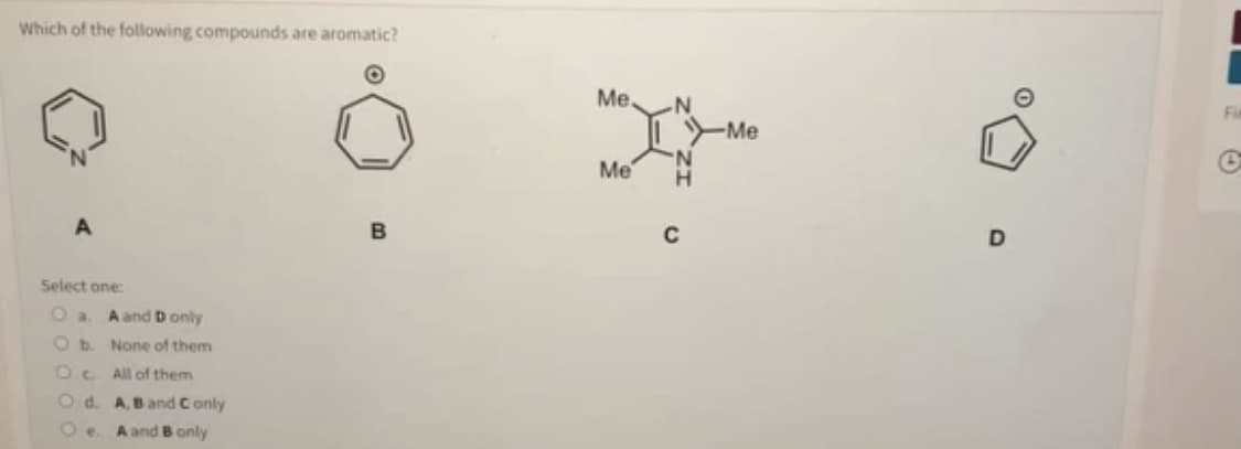 Which of the following compounds are aromatic?
Me.
Fi
Me
Me
D
Select one:
O a
A and D only
O b.
None of them
OC All of them
O d.
A, B and Conly
A and Bonly
