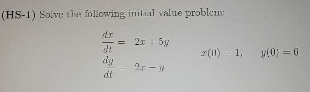 (HS-1) Solve the following initial value problem:
dx
dt
dy
dt
=
=
2x + 5y
2x - y
x(0) = 1,
y(0) = 6