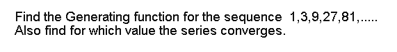 Find the Generating function for the sequence 1,3,9,27,81,..
Also find for which value the series converges.
3*....
