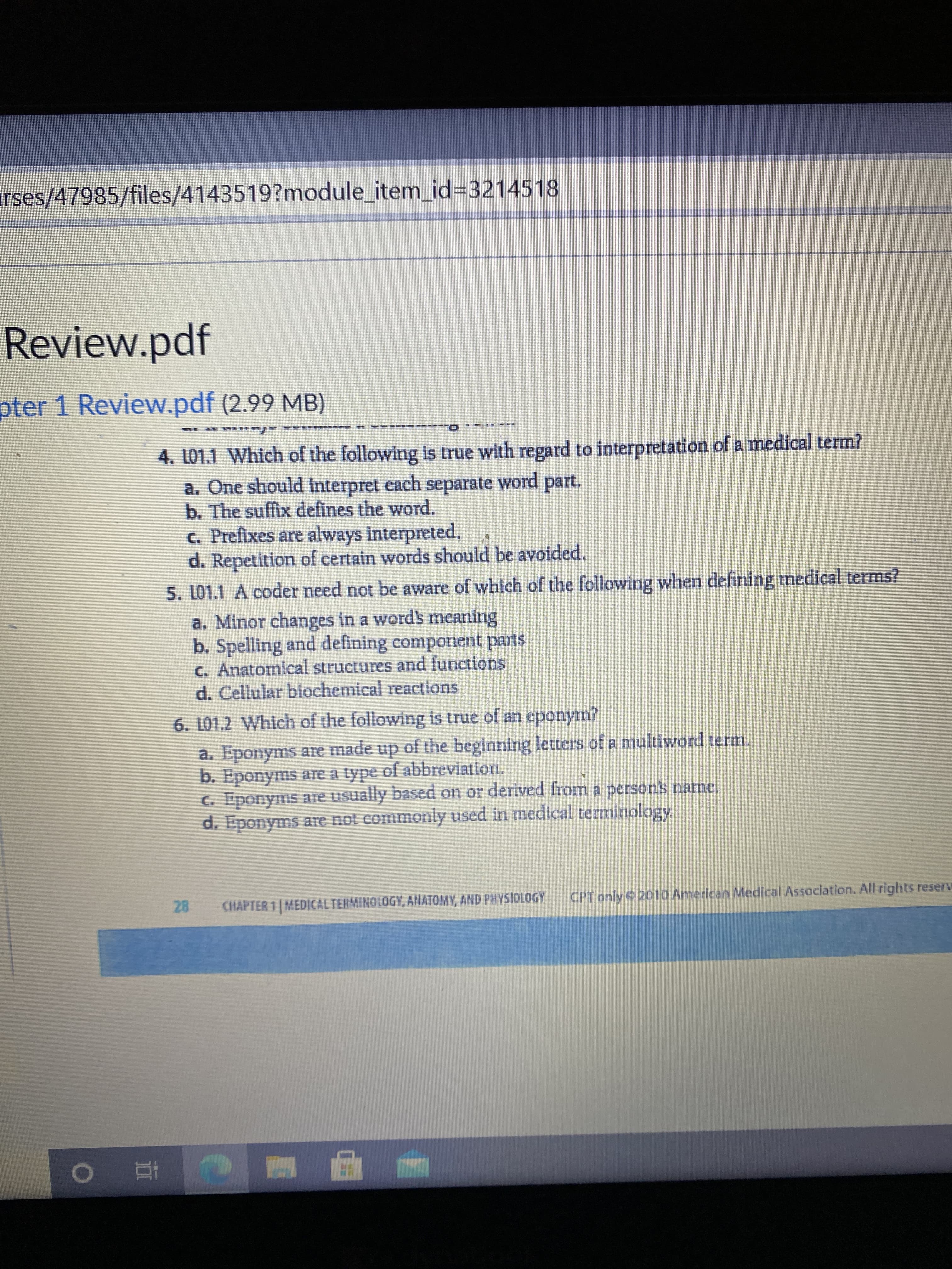 4. L01.1 Which of the following is true with regard to interpretation of a medical term?
a. One should interpret each separate word part.
b. The suffix defines the word.
c. Prefixes are always interpreted.
d. Repetition of certain words should be avoided.
