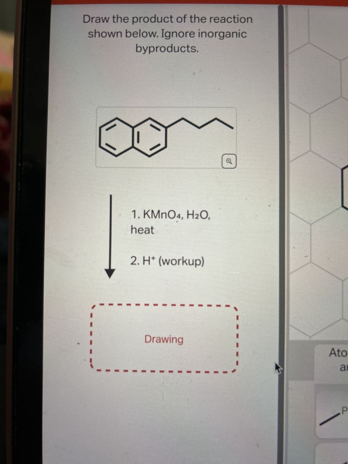 Draw the product of the reaction
shown below. Ignore inorganic
byproducts.
1. KMnO4, H2O,
heat
2. H* (workup)
Drawing
Q
Ato
ar
P