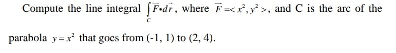 Compute the line integral fF.dr, where F =<x², y²>, and C is the arc of the
parabola y=x² that goes from (-1, 1) to (2, 4).