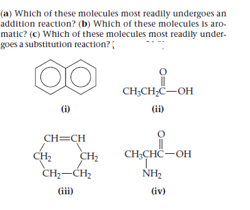 (a) Which of these molecules most readily undergoes an
addition reaction? (b) Which of these molecules is aro-
matic? (c) Which of these molecules most readily under-
goes a substitution reaction?
CH-CH-C—ОН
(i)
(ii)
CH=CH
CH2
CH2
CH-CHC—ОН
CH,-CH,
NH2
(iii)
(iv)
