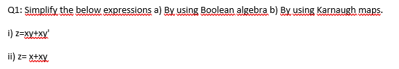 Q1: Simplify the below expressions a) By using Boolean algebra b) By using Karnaugh maps.
i) z=xy+xy'
ii) z= x+xy
