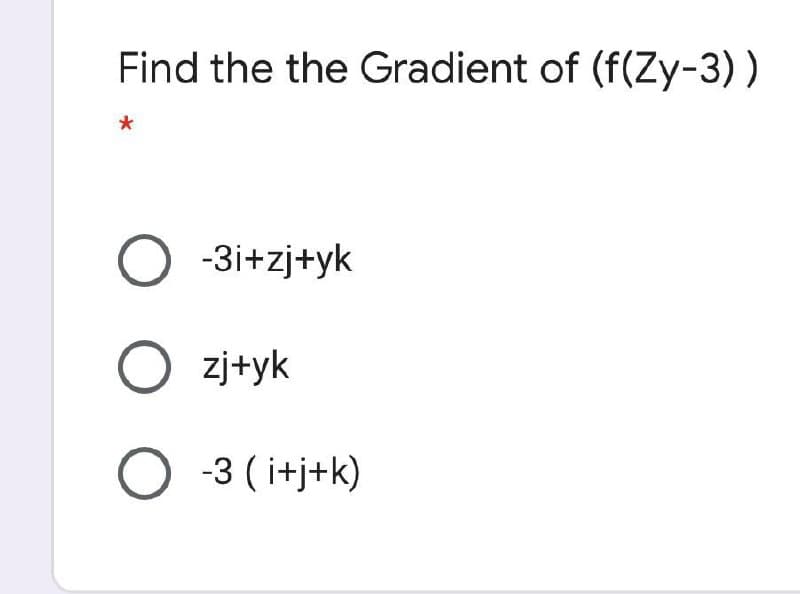 Find the the Gradient of (f(Zy-3))
O -3i+zj+yk
zj+yk
O -3 ( i+j+k)
