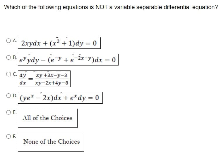 Which of the following equations is NOT a variable separable differential equation?
O A. 2xydx + (x² + 1)dy = 0
O B.
OC. dy
eyydy- (e-y+e-2x−y)dx = 0
O E.
O F.
xy +3x-y-3
dx xy-2x+4y-8
OD. (ye* - 2x)dx + e*dy = 0
=
All of the Choices
None of the Choices