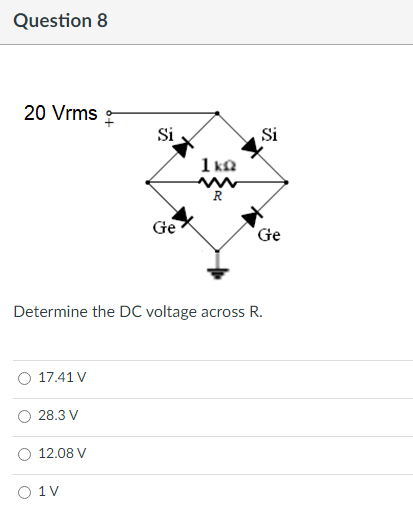 Question 8
20 Vrms
Si
Ge
Ge
Determine the DC voltage across R.
17.41 V
28.3 V
12.08 V
1 V
Si
1kQ
R