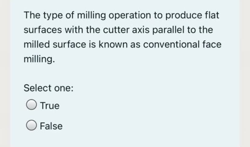 The type of milling operation to produce flat
surfaces with the cutter axis parallel to the
milled surface is known as conventional face
milling.
Select one:
True
False
