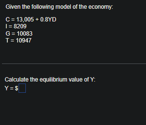 Given the following model of the economy.
C
= 13,005 +0.8YD
1 = 8209
G
= 10083
T = 10947
Calculate the equilibrium value of Y:
Y = $