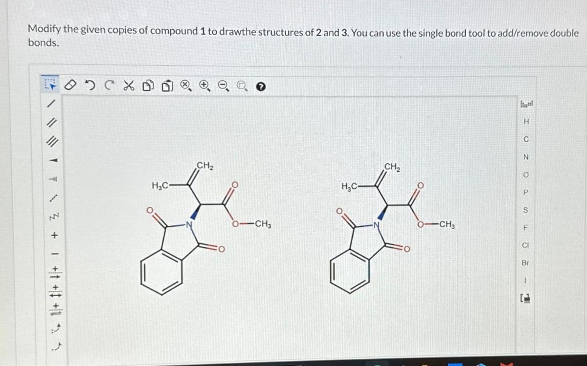 Modify the given copies of compound 1 to drawthe structures of 2 and 3. You can use the single bond tool to add/remove double
bonds.
1+++++ 1 + z
H3C-
CH 2
OCH 3
H3C-
CH 2
-CH 3
IOZO
PSF☎ α - 1
Br