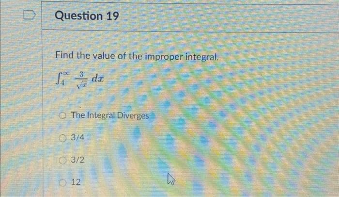 D
Question 19
Find the value of the improper integral.
₁ da
The Integral Diverges
3/4
03/2
12