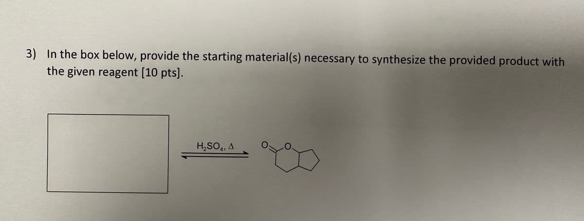 3) In the box below, provide the starting material(s) necessary to synthesize the provided product with
the given reagent [10 pts].
H2SO4, A