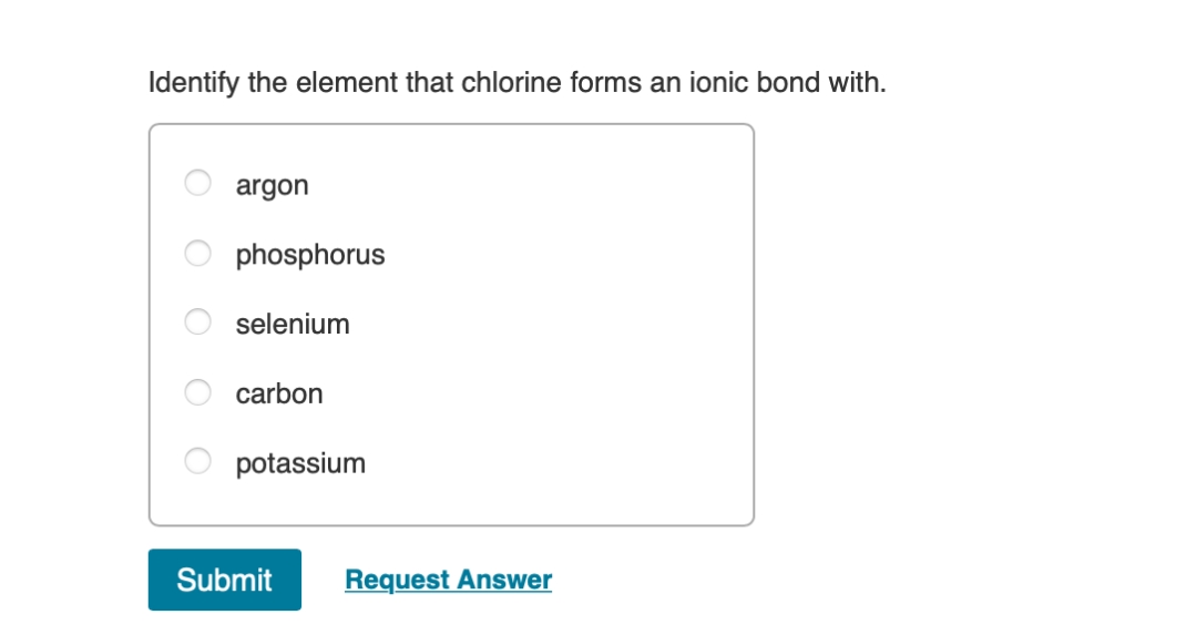 Identify the element that chlorine forms an ionic bond with.
argon
phosphorus
selenium
carbon
potassium
Submit
Request Answer
O O O
